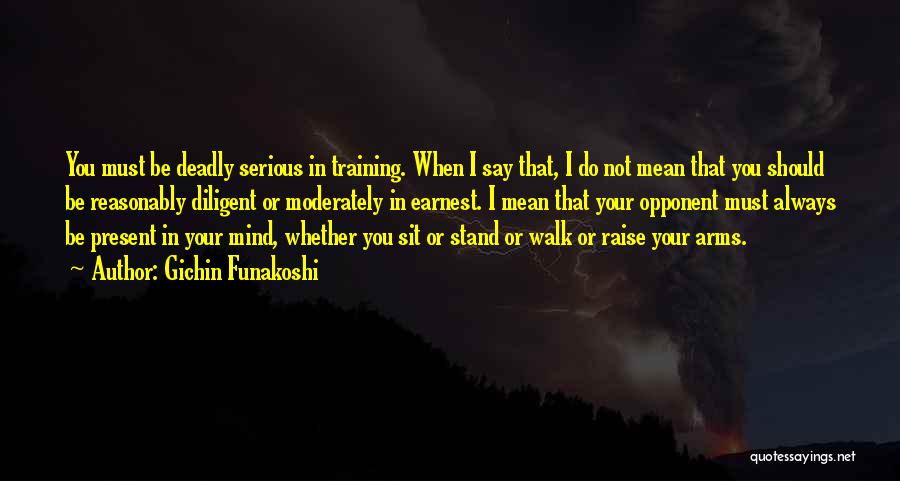 Gichin Funakoshi Quotes: You Must Be Deadly Serious In Training. When I Say That, I Do Not Mean That You Should Be Reasonably