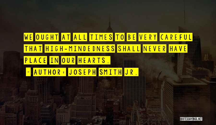 Joseph Smith Jr. Quotes: We Ought At All Times To Be Very Careful That High-mindedness Shall Never Have Place In Our Hearts.