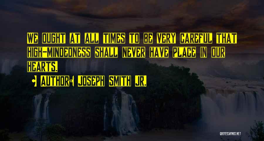 Joseph Smith Jr. Quotes: We Ought At All Times To Be Very Careful That High-mindedness Shall Never Have Place In Our Hearts.