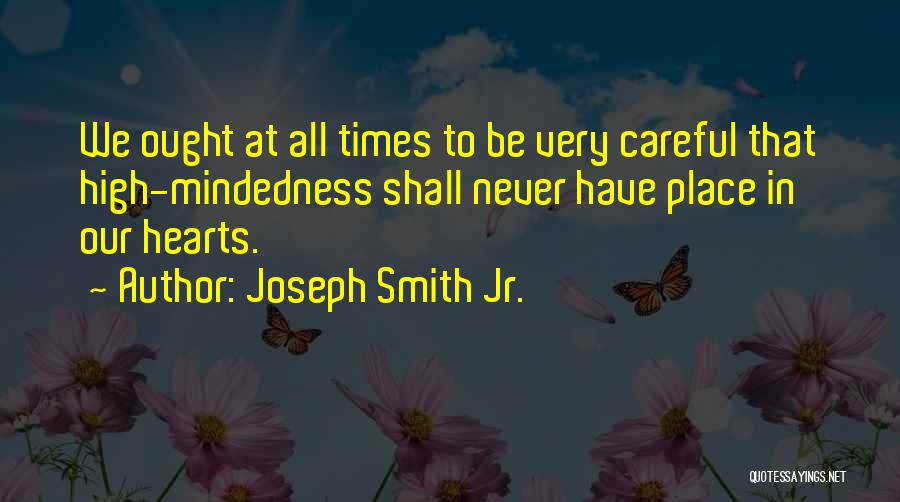 Joseph Smith Jr. Quotes: We Ought At All Times To Be Very Careful That High-mindedness Shall Never Have Place In Our Hearts.