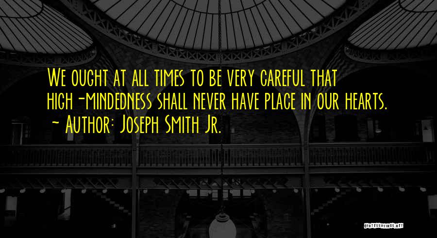 Joseph Smith Jr. Quotes: We Ought At All Times To Be Very Careful That High-mindedness Shall Never Have Place In Our Hearts.