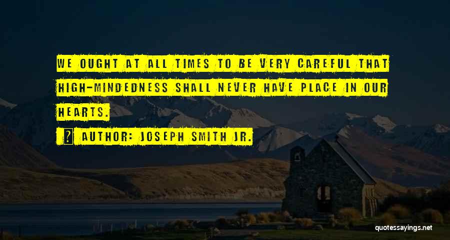 Joseph Smith Jr. Quotes: We Ought At All Times To Be Very Careful That High-mindedness Shall Never Have Place In Our Hearts.