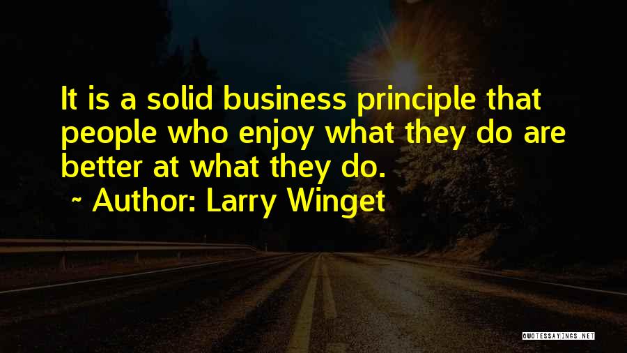 Larry Winget Quotes: It Is A Solid Business Principle That People Who Enjoy What They Do Are Better At What They Do.