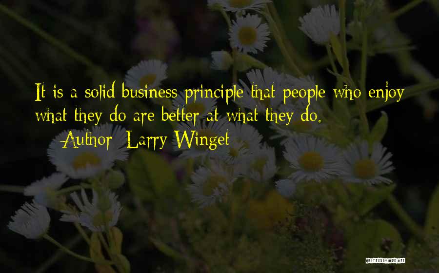 Larry Winget Quotes: It Is A Solid Business Principle That People Who Enjoy What They Do Are Better At What They Do.