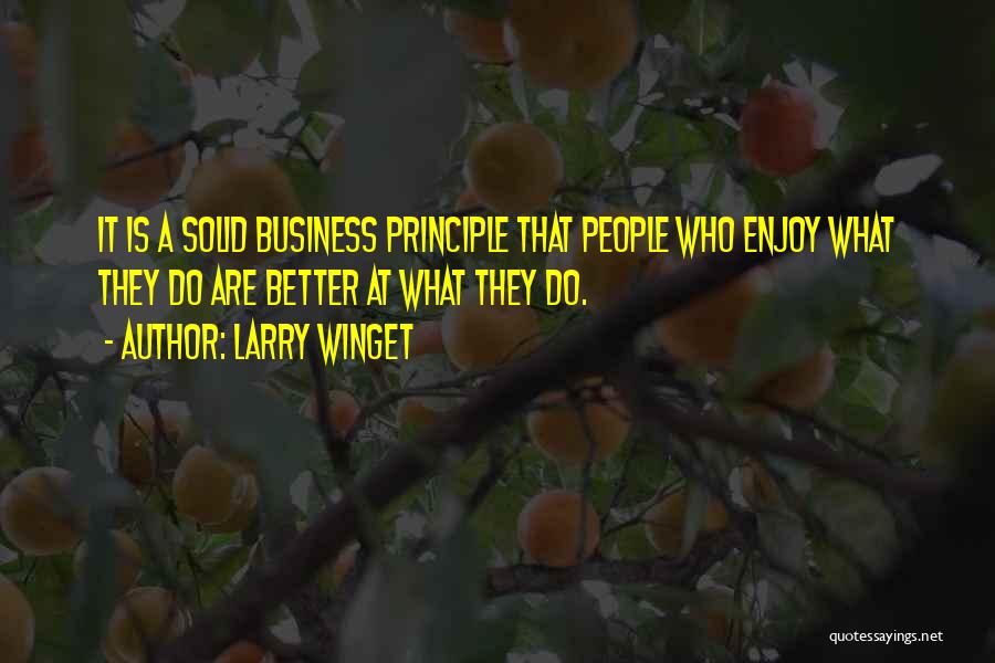 Larry Winget Quotes: It Is A Solid Business Principle That People Who Enjoy What They Do Are Better At What They Do.