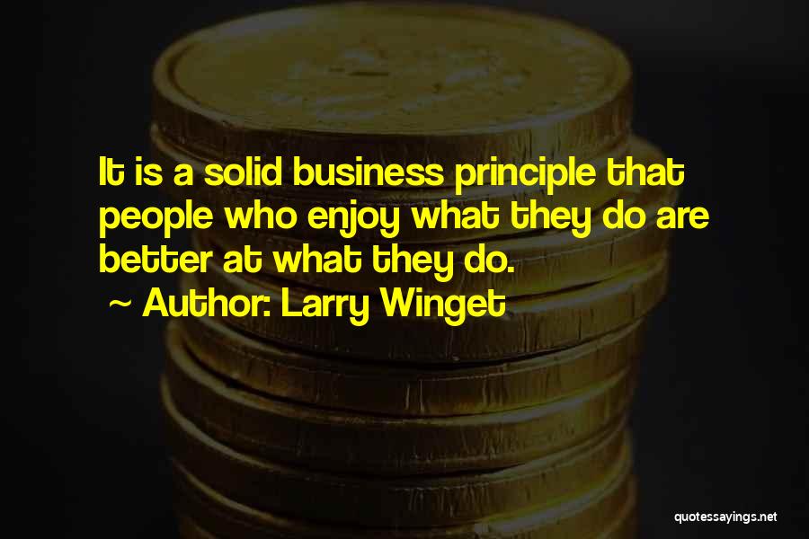 Larry Winget Quotes: It Is A Solid Business Principle That People Who Enjoy What They Do Are Better At What They Do.