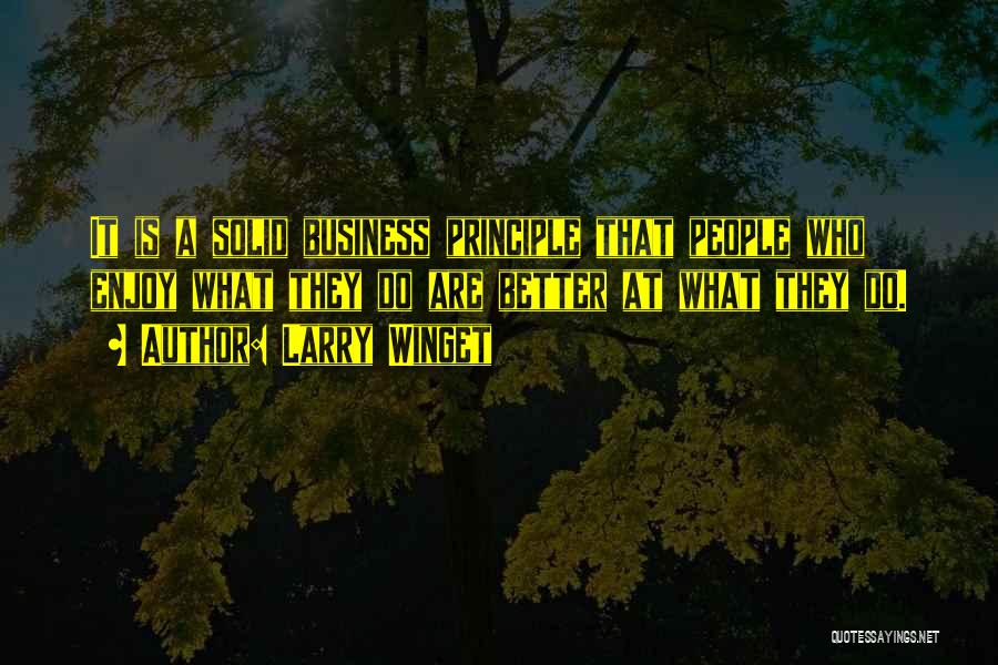 Larry Winget Quotes: It Is A Solid Business Principle That People Who Enjoy What They Do Are Better At What They Do.