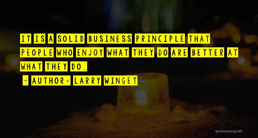 Larry Winget Quotes: It Is A Solid Business Principle That People Who Enjoy What They Do Are Better At What They Do.