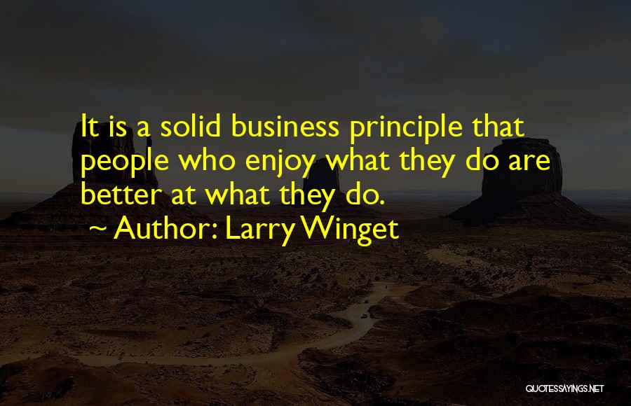 Larry Winget Quotes: It Is A Solid Business Principle That People Who Enjoy What They Do Are Better At What They Do.