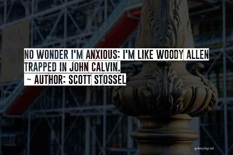 Scott Stossel Quotes: No Wonder I'm Anxious: I'm Like Woody Allen Trapped In John Calvin.