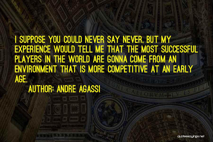 Andre Agassi Quotes: I Suppose You Could Never Say Never, But My Experience Would Tell Me That The Most Successful Players In The