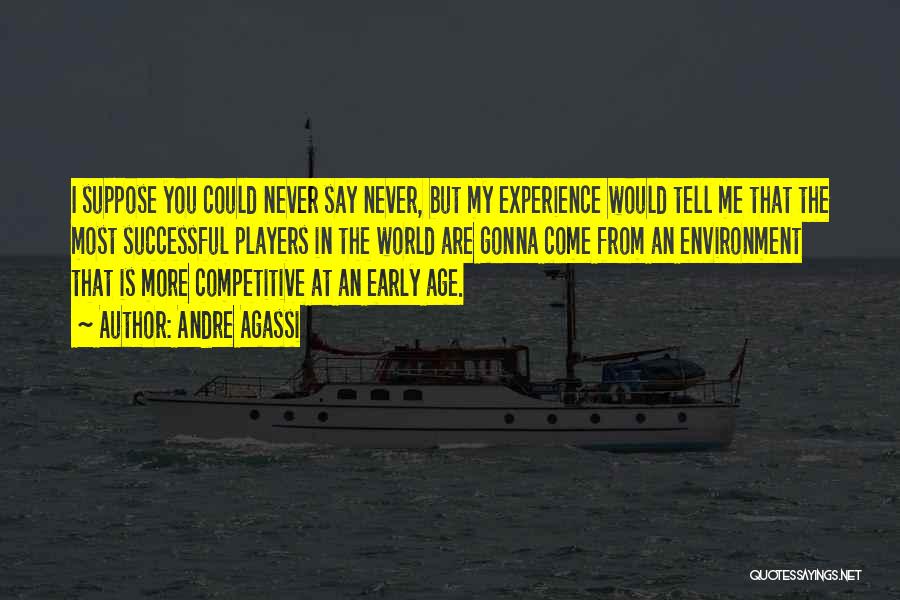 Andre Agassi Quotes: I Suppose You Could Never Say Never, But My Experience Would Tell Me That The Most Successful Players In The