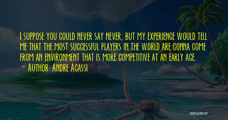 Andre Agassi Quotes: I Suppose You Could Never Say Never, But My Experience Would Tell Me That The Most Successful Players In The