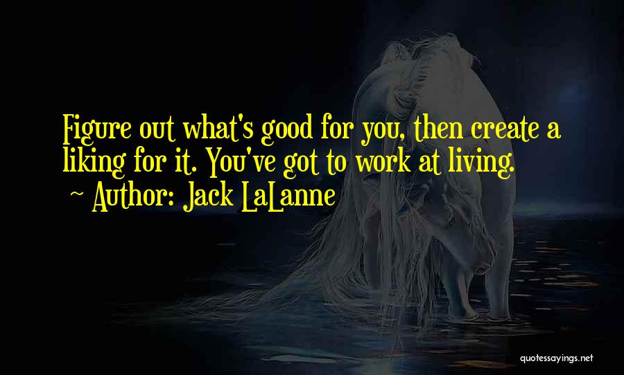 Jack LaLanne Quotes: Figure Out What's Good For You, Then Create A Liking For It. You've Got To Work At Living.