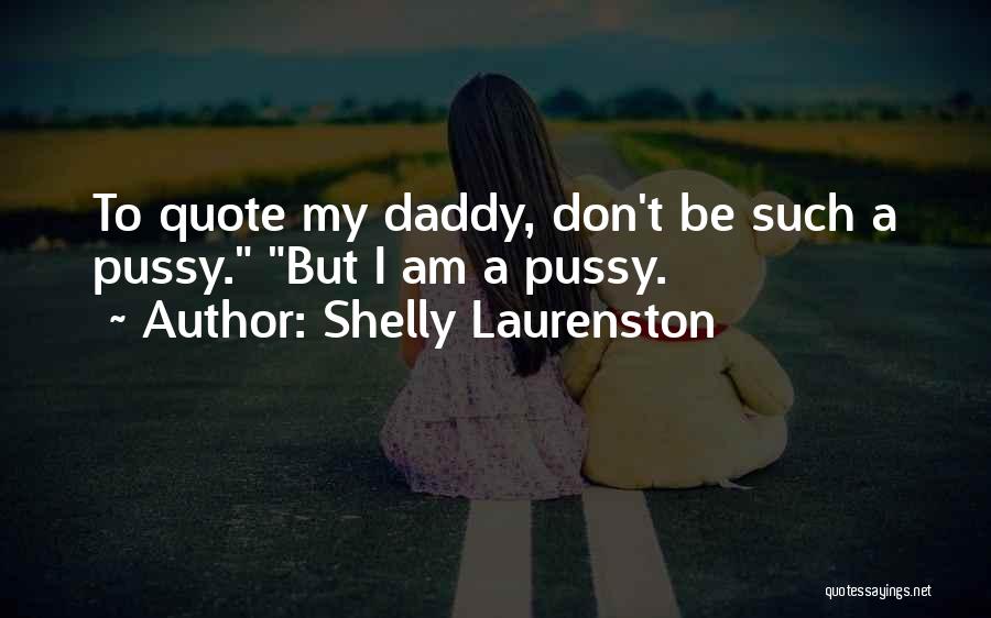 Shelly Laurenston Quotes: To Quote My Daddy, Don't Be Such A Pussy. But I Am A Pussy.