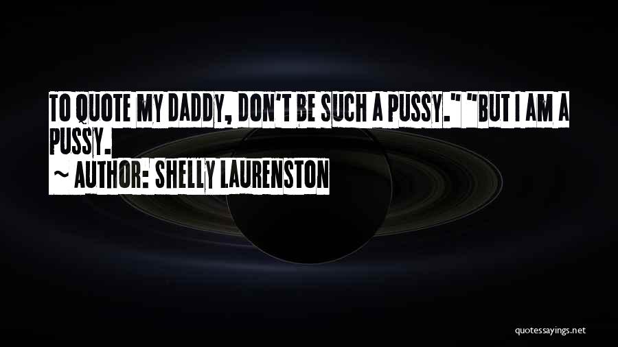Shelly Laurenston Quotes: To Quote My Daddy, Don't Be Such A Pussy. But I Am A Pussy.