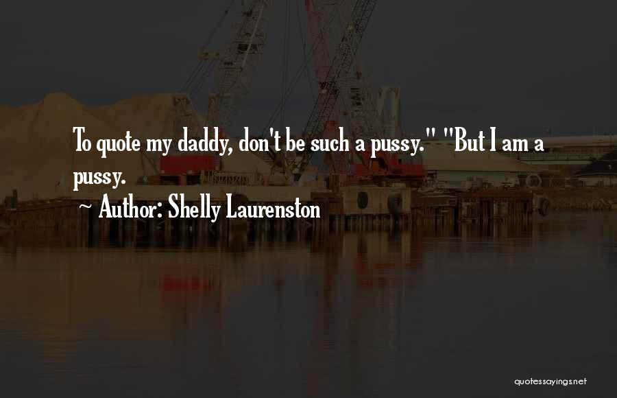 Shelly Laurenston Quotes: To Quote My Daddy, Don't Be Such A Pussy. But I Am A Pussy.
