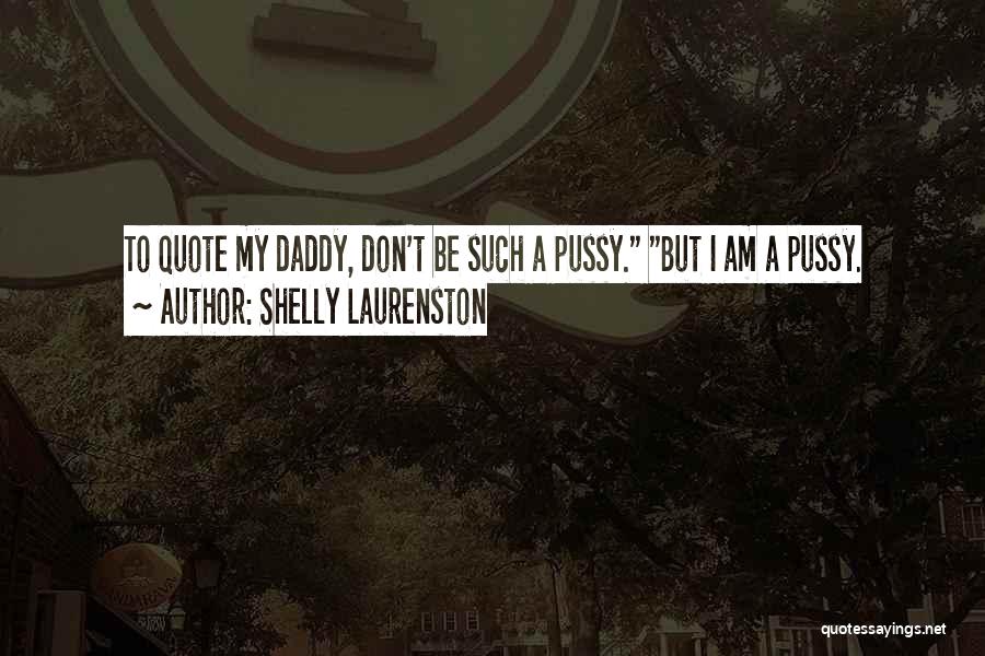 Shelly Laurenston Quotes: To Quote My Daddy, Don't Be Such A Pussy. But I Am A Pussy.
