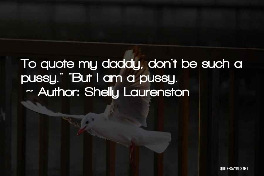 Shelly Laurenston Quotes: To Quote My Daddy, Don't Be Such A Pussy. But I Am A Pussy.