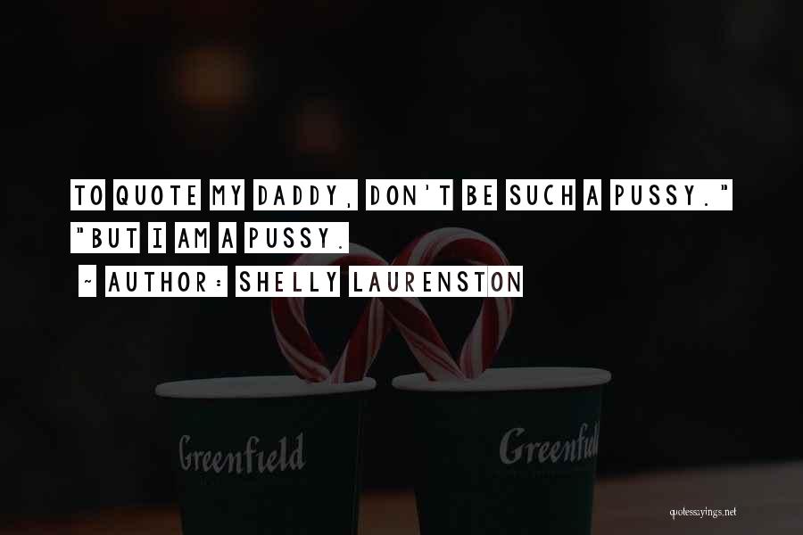 Shelly Laurenston Quotes: To Quote My Daddy, Don't Be Such A Pussy. But I Am A Pussy.