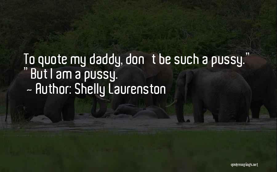 Shelly Laurenston Quotes: To Quote My Daddy, Don't Be Such A Pussy. But I Am A Pussy.