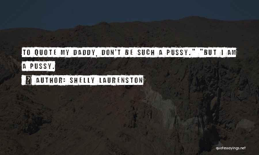 Shelly Laurenston Quotes: To Quote My Daddy, Don't Be Such A Pussy. But I Am A Pussy.