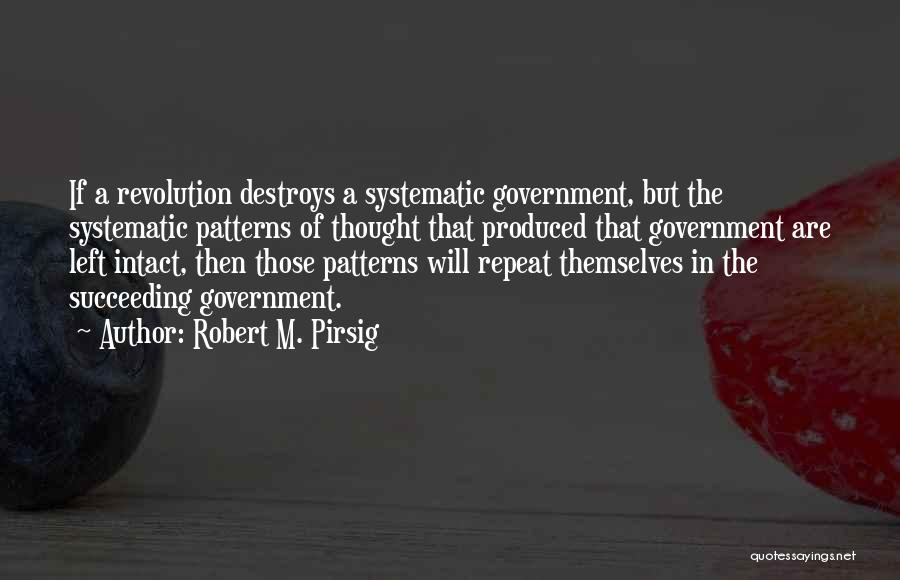 Robert M. Pirsig Quotes: If A Revolution Destroys A Systematic Government, But The Systematic Patterns Of Thought That Produced That Government Are Left Intact,