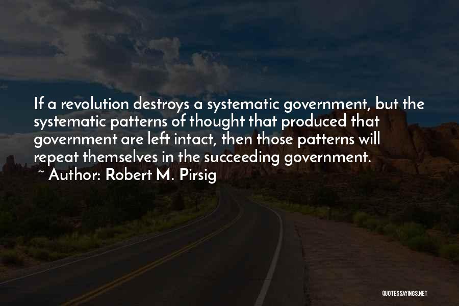 Robert M. Pirsig Quotes: If A Revolution Destroys A Systematic Government, But The Systematic Patterns Of Thought That Produced That Government Are Left Intact,