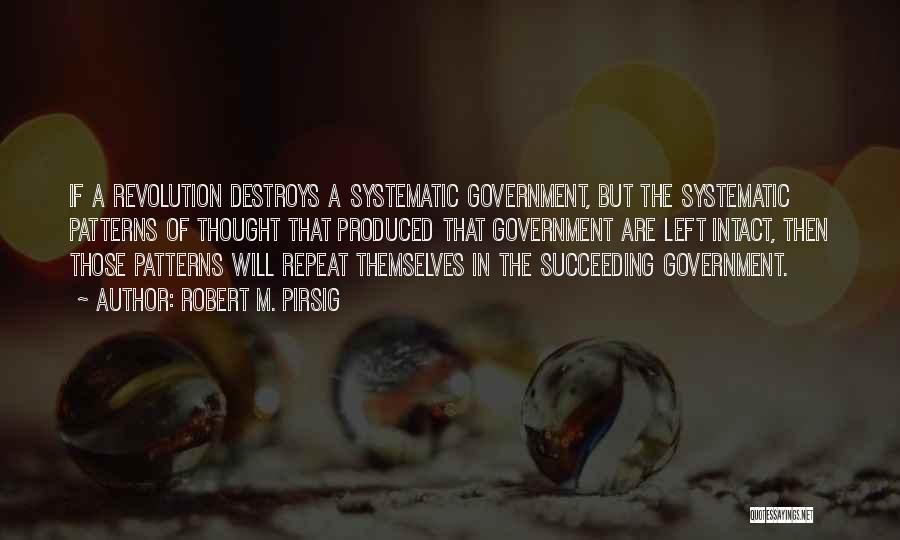 Robert M. Pirsig Quotes: If A Revolution Destroys A Systematic Government, But The Systematic Patterns Of Thought That Produced That Government Are Left Intact,