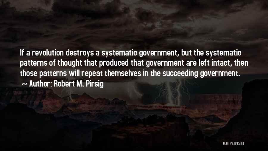 Robert M. Pirsig Quotes: If A Revolution Destroys A Systematic Government, But The Systematic Patterns Of Thought That Produced That Government Are Left Intact,