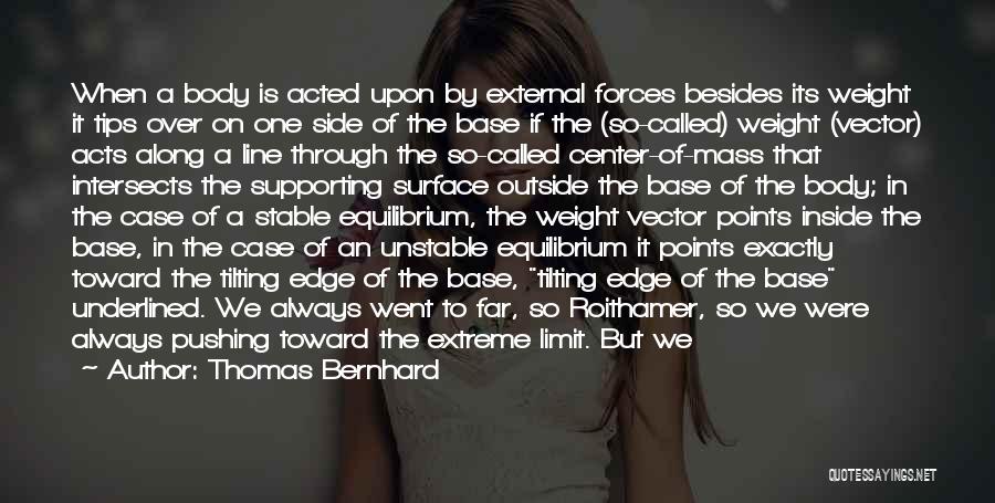 Thomas Bernhard Quotes: When A Body Is Acted Upon By External Forces Besides Its Weight It Tips Over On One Side Of The