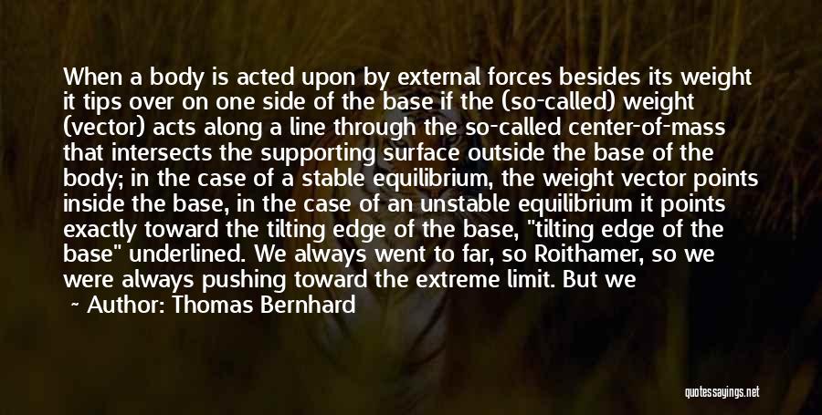 Thomas Bernhard Quotes: When A Body Is Acted Upon By External Forces Besides Its Weight It Tips Over On One Side Of The