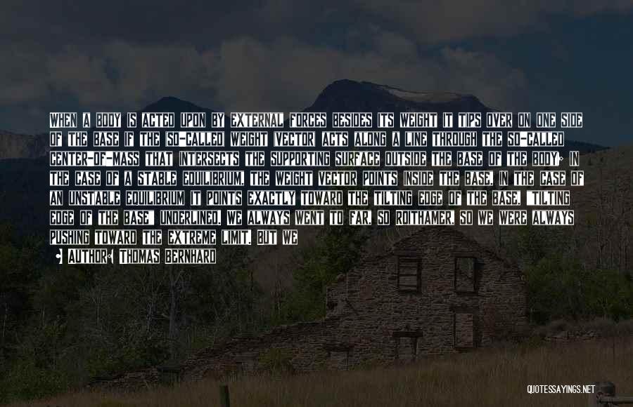 Thomas Bernhard Quotes: When A Body Is Acted Upon By External Forces Besides Its Weight It Tips Over On One Side Of The