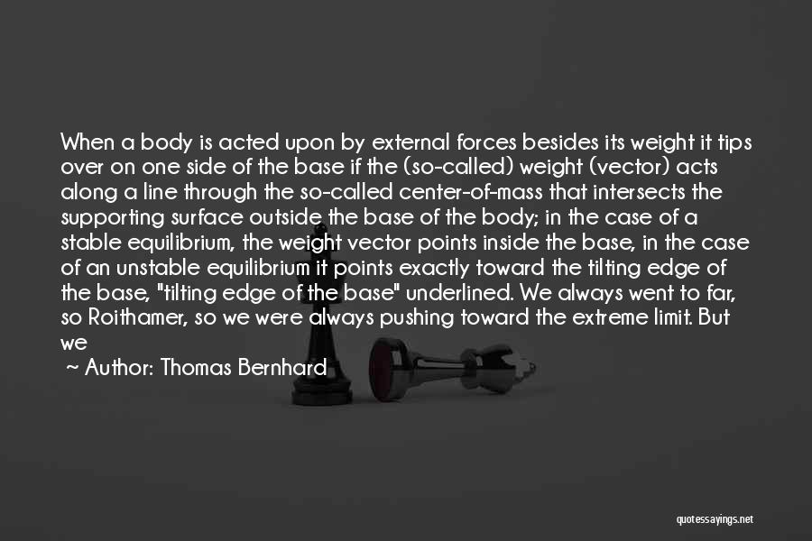 Thomas Bernhard Quotes: When A Body Is Acted Upon By External Forces Besides Its Weight It Tips Over On One Side Of The