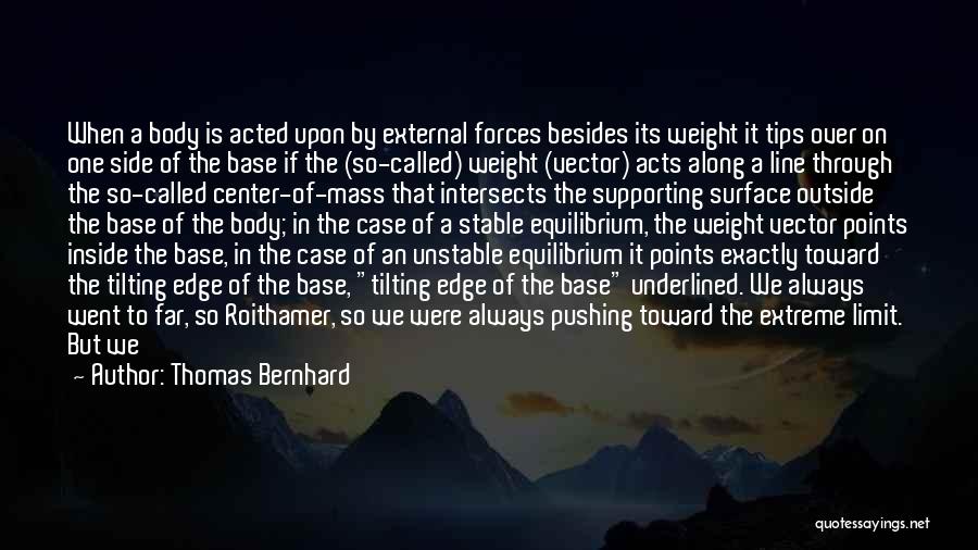 Thomas Bernhard Quotes: When A Body Is Acted Upon By External Forces Besides Its Weight It Tips Over On One Side Of The