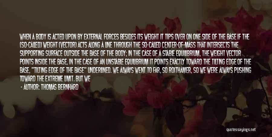 Thomas Bernhard Quotes: When A Body Is Acted Upon By External Forces Besides Its Weight It Tips Over On One Side Of The