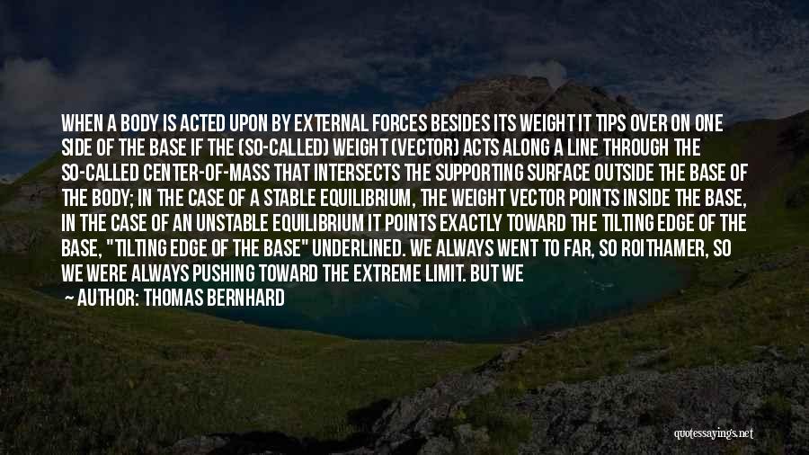 Thomas Bernhard Quotes: When A Body Is Acted Upon By External Forces Besides Its Weight It Tips Over On One Side Of The