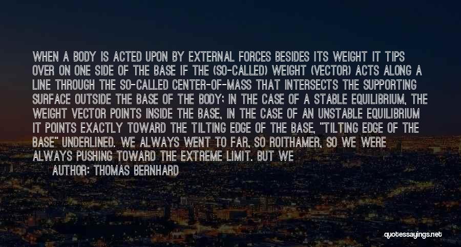 Thomas Bernhard Quotes: When A Body Is Acted Upon By External Forces Besides Its Weight It Tips Over On One Side Of The