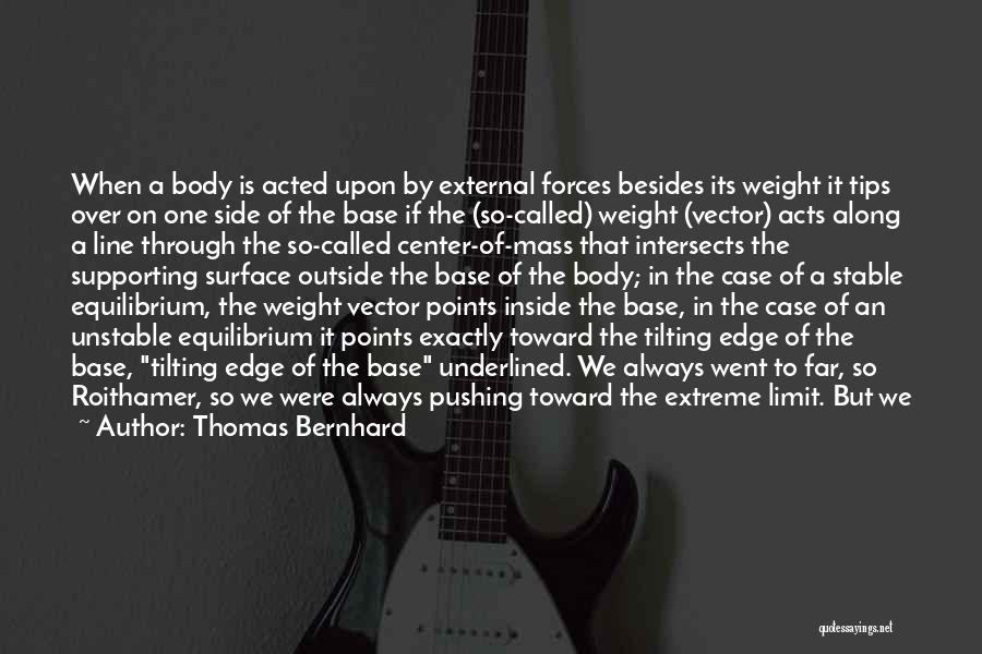 Thomas Bernhard Quotes: When A Body Is Acted Upon By External Forces Besides Its Weight It Tips Over On One Side Of The