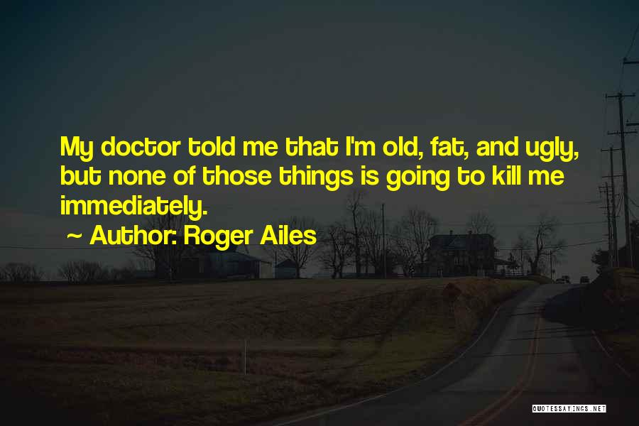 Roger Ailes Quotes: My Doctor Told Me That I'm Old, Fat, And Ugly, But None Of Those Things Is Going To Kill Me