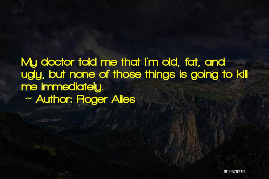 Roger Ailes Quotes: My Doctor Told Me That I'm Old, Fat, And Ugly, But None Of Those Things Is Going To Kill Me