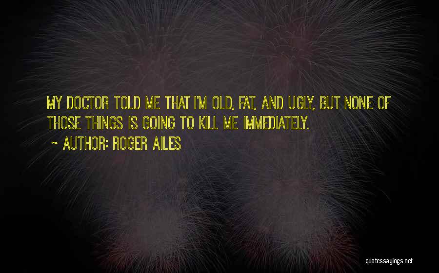 Roger Ailes Quotes: My Doctor Told Me That I'm Old, Fat, And Ugly, But None Of Those Things Is Going To Kill Me