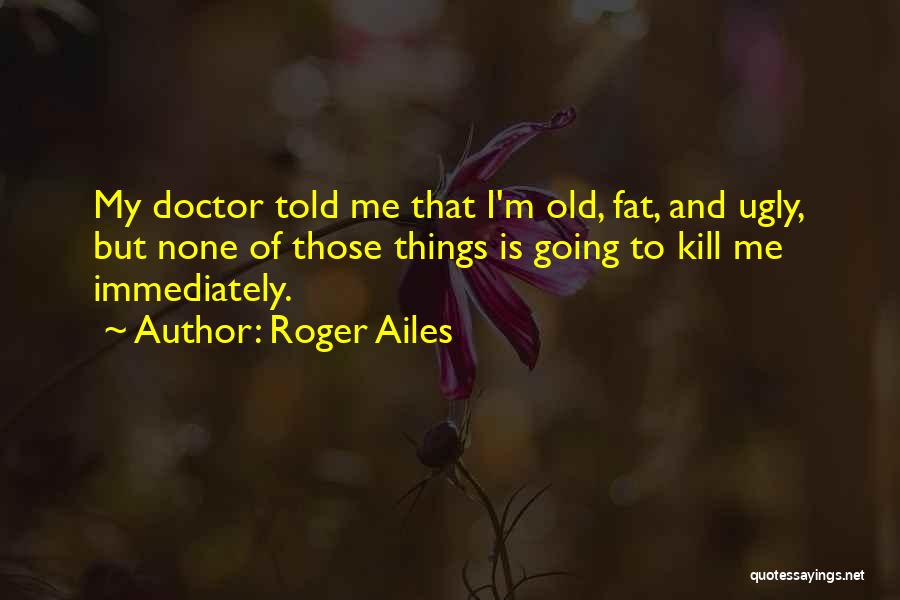 Roger Ailes Quotes: My Doctor Told Me That I'm Old, Fat, And Ugly, But None Of Those Things Is Going To Kill Me