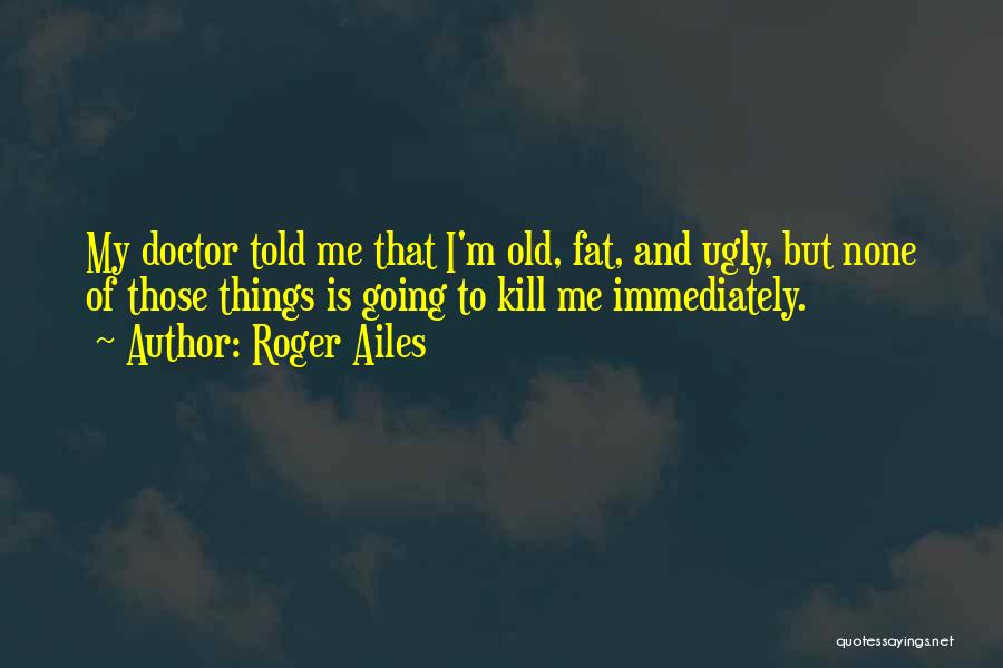 Roger Ailes Quotes: My Doctor Told Me That I'm Old, Fat, And Ugly, But None Of Those Things Is Going To Kill Me