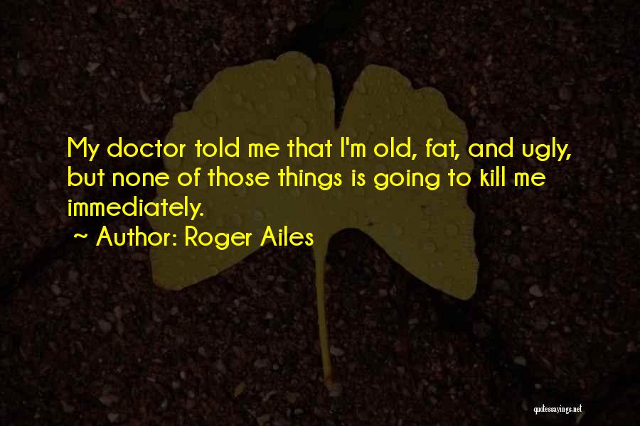 Roger Ailes Quotes: My Doctor Told Me That I'm Old, Fat, And Ugly, But None Of Those Things Is Going To Kill Me