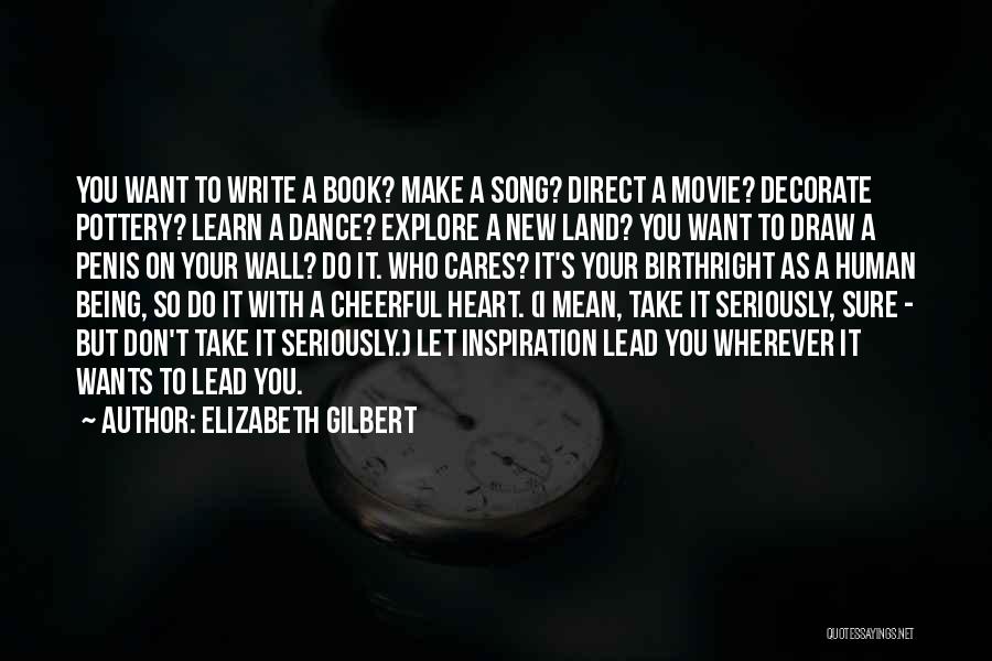 Elizabeth Gilbert Quotes: You Want To Write A Book? Make A Song? Direct A Movie? Decorate Pottery? Learn A Dance? Explore A New