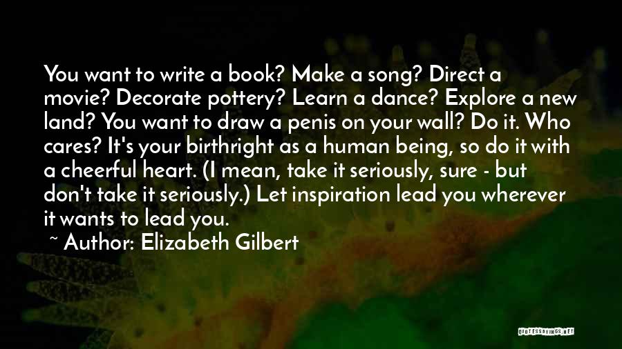 Elizabeth Gilbert Quotes: You Want To Write A Book? Make A Song? Direct A Movie? Decorate Pottery? Learn A Dance? Explore A New