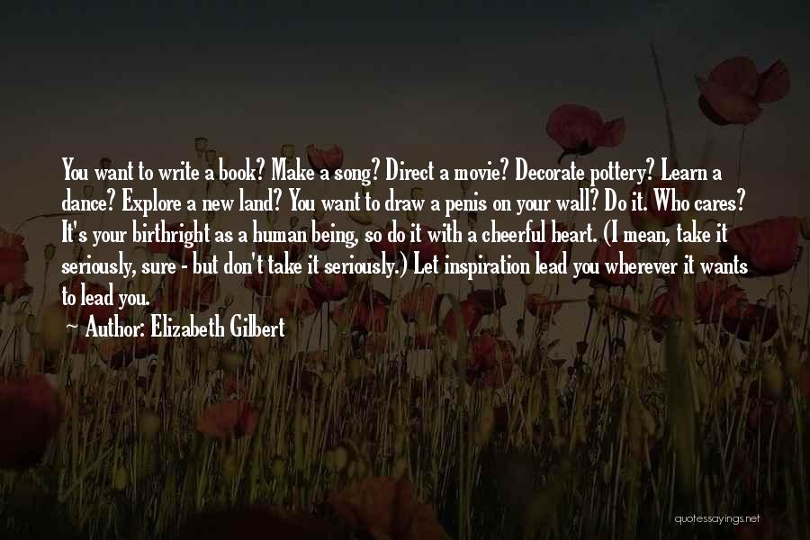 Elizabeth Gilbert Quotes: You Want To Write A Book? Make A Song? Direct A Movie? Decorate Pottery? Learn A Dance? Explore A New