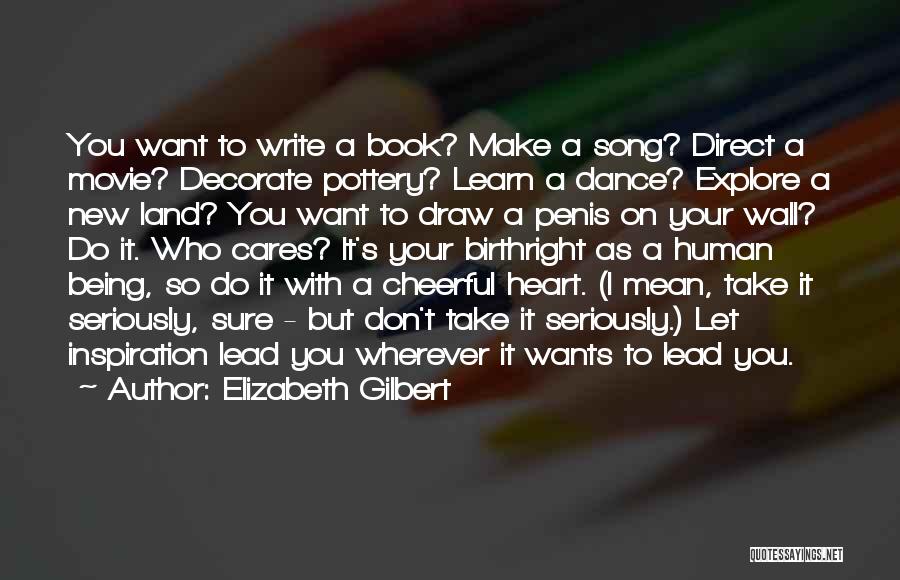 Elizabeth Gilbert Quotes: You Want To Write A Book? Make A Song? Direct A Movie? Decorate Pottery? Learn A Dance? Explore A New