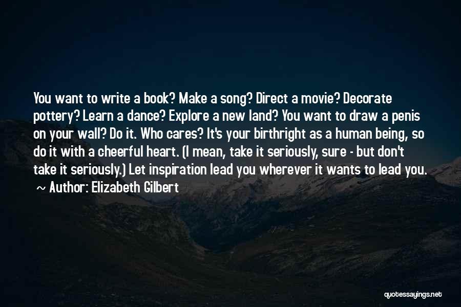 Elizabeth Gilbert Quotes: You Want To Write A Book? Make A Song? Direct A Movie? Decorate Pottery? Learn A Dance? Explore A New